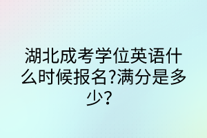 湖北成考學(xué)位英語什么時候報名?滿分是多少？