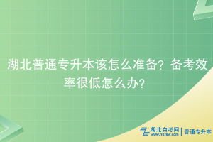 湖北普通專升本該怎么準備？備考效率很低怎么辦？