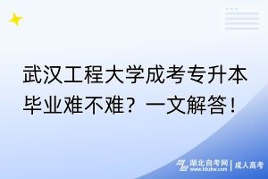 武漢工程大學(xué)成考專升本畢業(yè)難不難？一文解答！