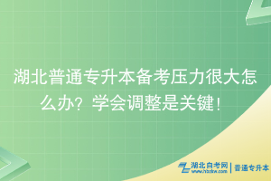 湖北普通專升本備考壓力很大怎么辦？學(xué)會調(diào)整是關(guān)鍵！