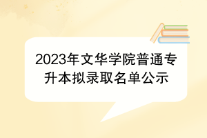 2023年文華學(xué)院普通專升本擬錄取名單公示