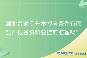 湖北普通專升本報考條件有哪些？報名資料要提前準(zhǔn)備嗎？