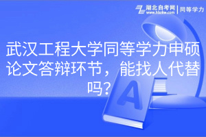 武漢工程大學(xué)同等學(xué)力申碩論文答辯環(huán)節(jié)，能找人代替嗎？