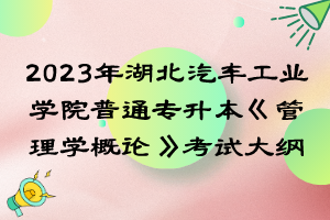 2023年湖北汽車工業(yè)學院普通專升本《管理學概論》考試大綱