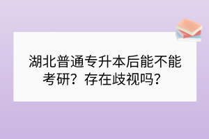 湖北普通專升本后能不能考研？存在歧視嗎？