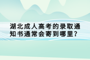 湖北成人高考的錄取通知書通常會寄到哪里？