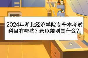 2024年湖北經(jīng)濟(jì)學(xué)院專升本考試科目有哪些？錄取規(guī)則是什么？