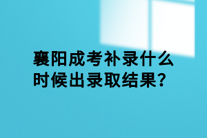 襄陽成考補錄什么時候出錄取結果？