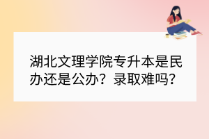 湖北文理學(xué)院專升本是民辦還是公辦？錄取難嗎？