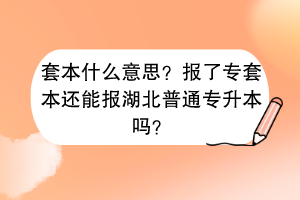 套本什么意思？報了專套本還能報湖北普通專升本嗎？