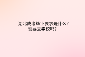 湖北成考畢業(yè)要求是什么?需要去學(xué)校嗎？