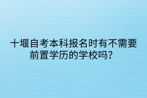 十堰自考本科報名時有不需要前置學(xué)歷的學(xué)校嗎？