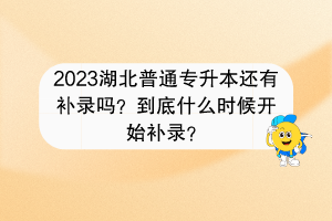 2023湖北普通專升本還有補(bǔ)錄嗎？到底什么時候開始補(bǔ)錄？