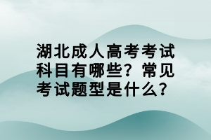 湖北成人高考考試科目有哪些？常見考試題型是什么？