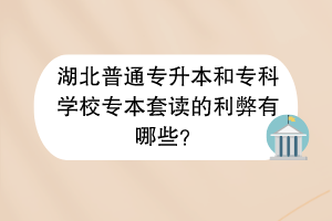 ?湖北普通專升本和?？茖W校專本套讀的利弊有哪些？