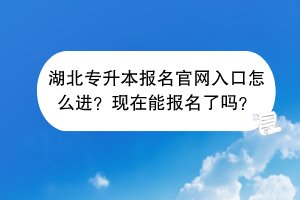 湖北專升本報名官網(wǎng)入口怎么進(jìn)？現(xiàn)在能報名了嗎？