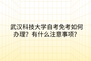 武漢科技大學(xué)自考免考如何辦理？有什么注意事項(xiàng)？