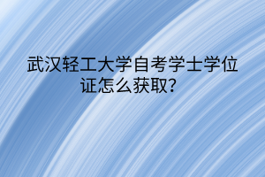 武漢輕工大學(xué)自考學(xué)士學(xué)位證怎么獲取？
