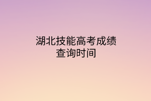 湖北技能高考成績(jī)查詢時(shí)間