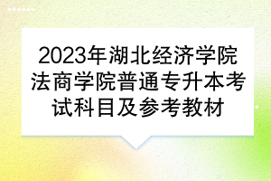 ?2023年湖北經(jīng)濟(jì)學(xué)院法商學(xué)院普通專升本考試科目及參考教材