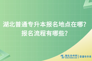 湖北普通專升本報(bào)名地點(diǎn)在哪？報(bào)名流程有哪些？