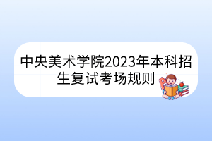 中央美術學院2023年本科招生復試考場規(guī)則