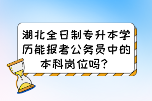 湖北全日制專升本學歷能報考公務員中的本科崗位嗎？