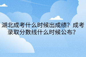 湖北成考什么時候出成績？成考錄取分?jǐn)?shù)線什么時候公布？