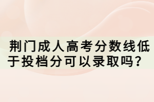  荊門(mén)成人高考分?jǐn)?shù)線低于投檔分可以錄取嗎？