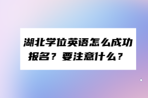 湖北學(xué)位英語怎么成功報(bào)名？要注意什么？