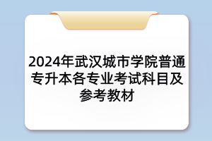 2024年武漢城市學(xué)院普通專升本各專業(yè)考試科目及參考教材