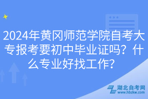 2024年黃岡師范學(xué)院自考大專報(bào)考要初中畢業(yè)證嗎？什么專業(yè)好找工作？