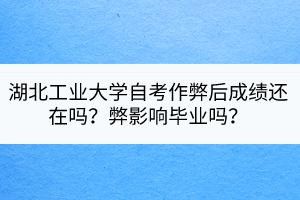 湖北工業(yè)大學(xué)自考作弊后成績還在嗎？弊影響畢業(yè)嗎？