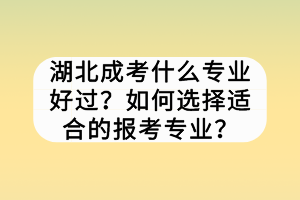 湖北成考什么專業(yè)好過？如何選擇適合的報考專業(yè)？