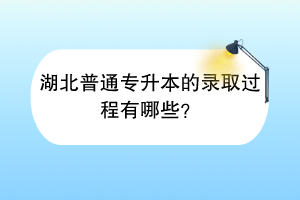湖北普通專升本的錄取過程有哪些？