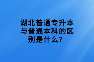 湖北普通專升本與普通本科的區(qū)別是什么？