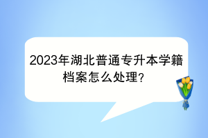 2023年湖北普通專升本學(xué)籍檔案怎么處理？