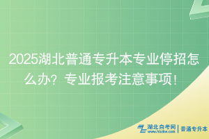 2025湖北普通專升本專業(yè)停招怎么辦？專業(yè)報(bào)考注意事項(xiàng)！