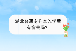 湖北普通專升本入學(xué)后有宿舍嗎？