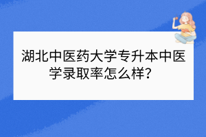 湖北中醫(yī)藥大學(xué)專升本中醫(yī)學(xué)錄取率怎么樣？