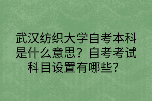 武漢紡織大學自考本科是什么意思？自考考試科目設置有哪些？