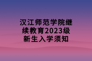 漢江師范學院繼續(xù)教育2023級新生入學須知