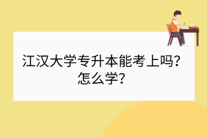 江漢大學(xué)專升本能考上嗎？怎么學(xué)？