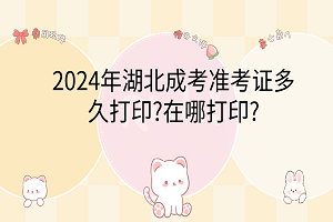 2024年湖北成考準考證多久打印?在哪打印?