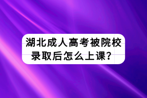 湖北成人高考被院校錄取后怎么上課？