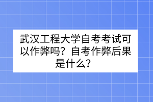 武漢工程大學(xué)自考考試可以作弊嗎？自考作弊后果是什么？