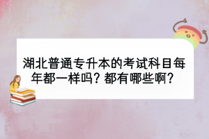 湖北普通專升本的考試科目每年都一樣嗎？都有哪些啊？
