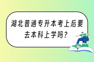 湖北普通專升本考上后要去本科上學(xué)嗎？