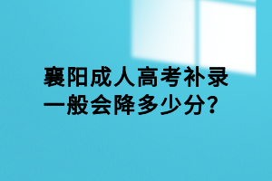 襄陽成人高考補錄一般會降多少分？