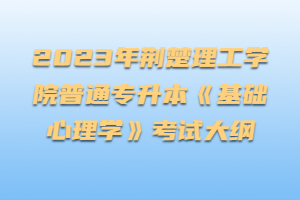 2023年荊楚理工學院普通專升本《基礎心理學》考試大綱